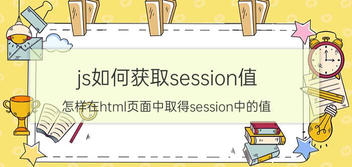 js如何获取session值 怎样在html页面中取得session中的值？